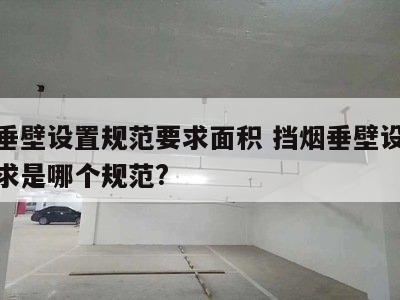 挡烟垂壁设置规范要求面积 挡烟垂壁设置规范要求是哪个规范?