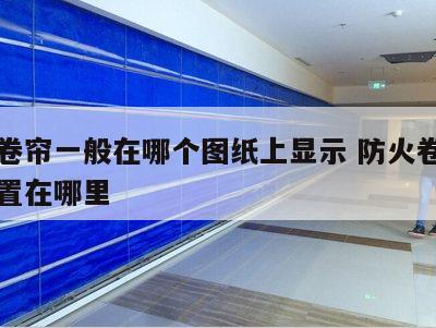 防火卷帘一般在哪个图纸上显示 防火卷帘一般设置在哪里