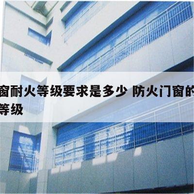 防火窗耐火等级要求是多少 防火门窗的耐火极限等级