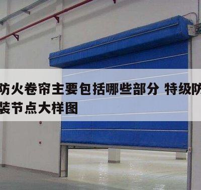 特级防火卷帘主要包括哪些部分 特级防火卷帘安装节点大样图