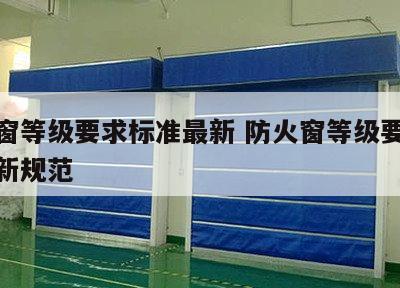 防火窗等级要求标准最新 防火窗等级要求标准最新规范