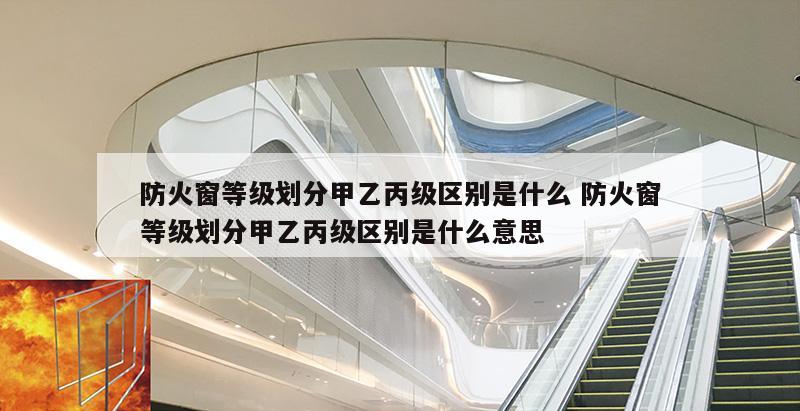 防火窗等级划分甲乙丙级区别是什么 防火窗等级划分甲乙丙级区别是什么意思
