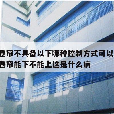 防火卷帘不具备以下哪种控制方式可以使用 防火卷帘能下不能上这是什么病