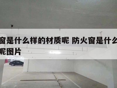 防火窗是什么样的材质呢 防火窗是什么样的材质呢图片