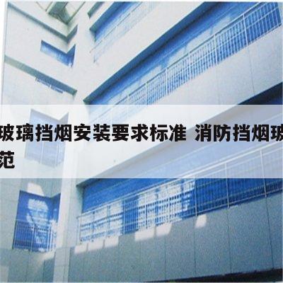 防火玻璃挡烟安装要求标准 消防挡烟玻璃安装规范