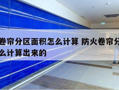 防火卷帘分区面积怎么计算 防火卷帘分区面积怎么计算出来的