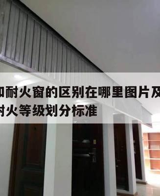 防火窗和耐火窗的区别在哪里图片及价格表 防火窗耐火等级划分标准