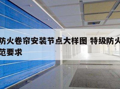 特级防火卷帘安装节点大样图 特级防火卷帘的规范要求
