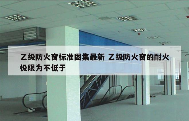 乙级防火窗标准图集最新 乙级防火窗的耐火极限为不低于 