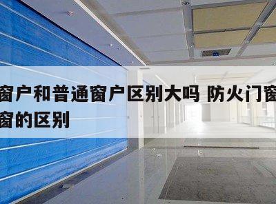 防火窗户和普通窗户区别大吗 防火门窗和普通门窗的区别