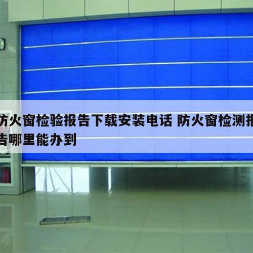 防火窗检验报告下载安装电话 防火窗检测报告哪里能办到