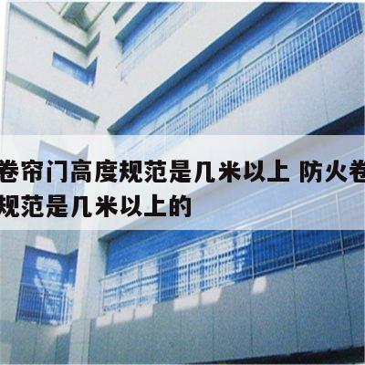 防火卷帘门高度规范是几米以上 防火卷帘门高度规范是几米以上的