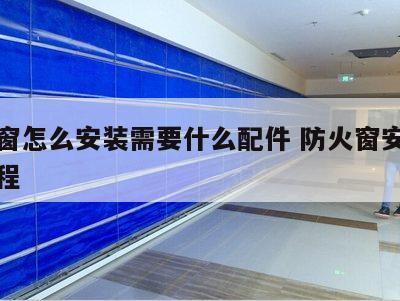 防火窗怎么安装需要什么配件 防火窗安装视频教程