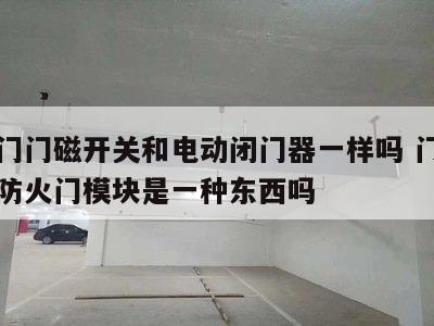 防火门门磁开关和电动闭门器一样吗 门磁开关和防火门模块是一种东西吗