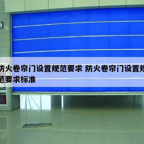 防火卷帘门设置规范要求 防火卷帘门设置规范要求标准
