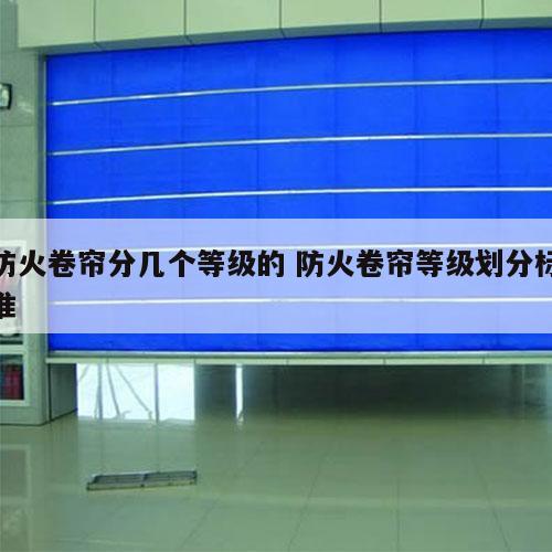 防火卷帘分几个等级的 防火卷帘等级划分标准