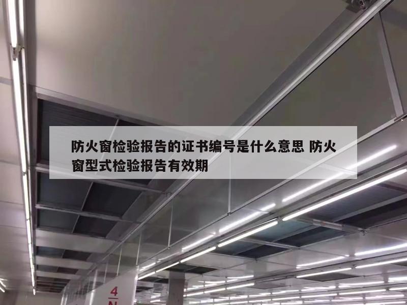 防火窗检验报告的证书编号是什么意思 防火窗型式检验报告有效期