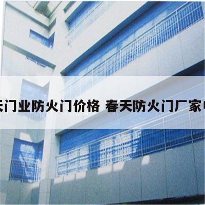 春天门业防火门价格 春天防火门厂家电话