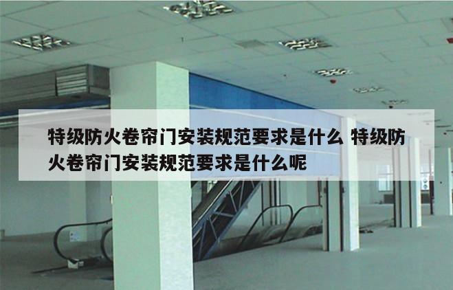 特级防火卷帘门安装规范要求是什么 特级防火卷帘门安装规范要求是什么呢