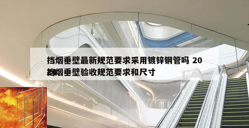 挡烟垂壁最新规范要求采用镀锌钢管吗 2024
挡烟垂壁验收规范要求和尺寸