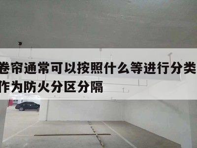 防火卷帘通常可以按照什么等进行分类 防火卷帘作为防火分区分隔