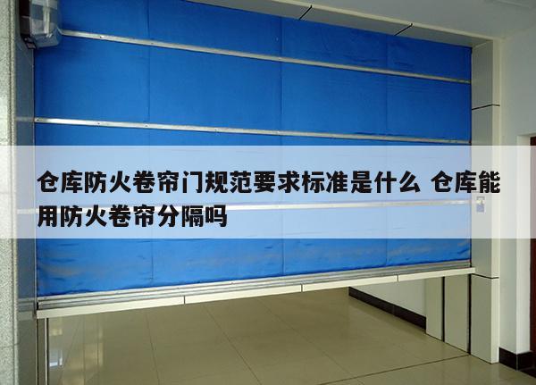 仓库防火卷帘门规范要求标准是什么 仓库能用防火卷帘分隔吗