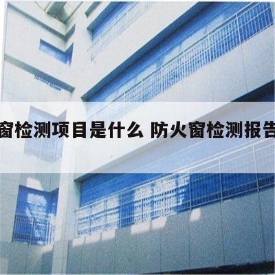 防火窗检测项目是什么 防火窗检测报告是怎样的