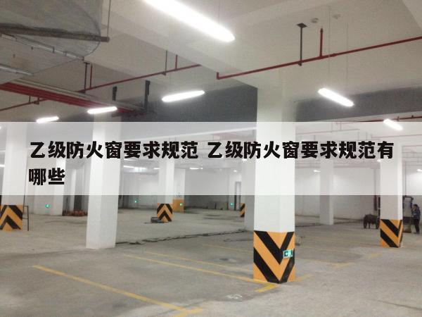 乙级防火窗要求规范 乙级防火窗要求规范有哪些