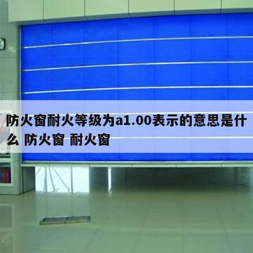 防火窗耐火等级为a1.00表示的意思是什么 防火窗 耐火窗