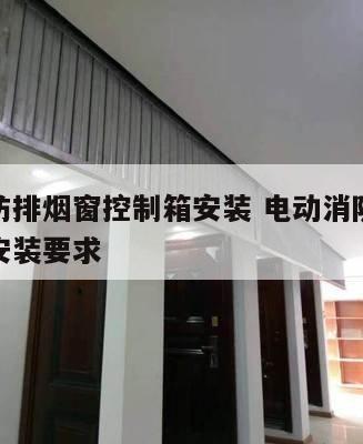 电动消防排烟窗控制箱安装 电动消防排烟窗控制箱安装要求