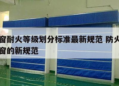 防火窗耐火等级划分标准最新规范 防火窗和耐火窗的新规范