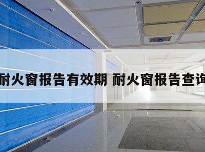 耐火窗报告有效期 耐火窗报告查询