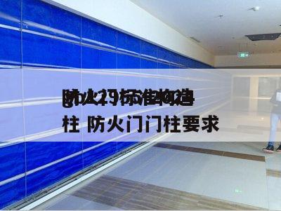 gb12955-2024
防火门标准构造柱 防火门门柱要求