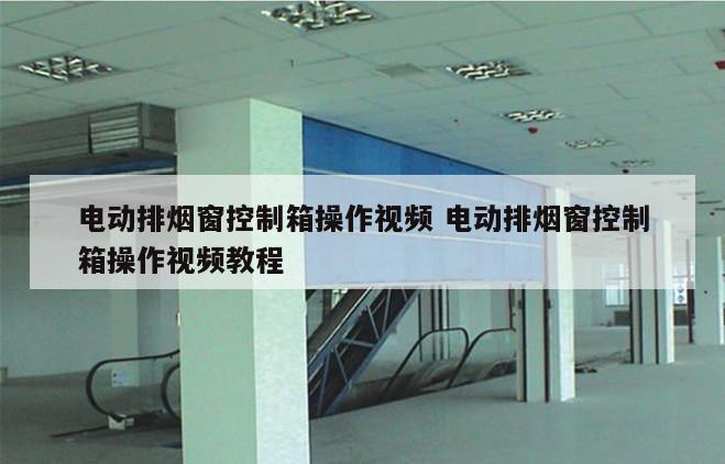 电动排烟窗控制箱操作视频 电动排烟窗控制箱操作视频教程
