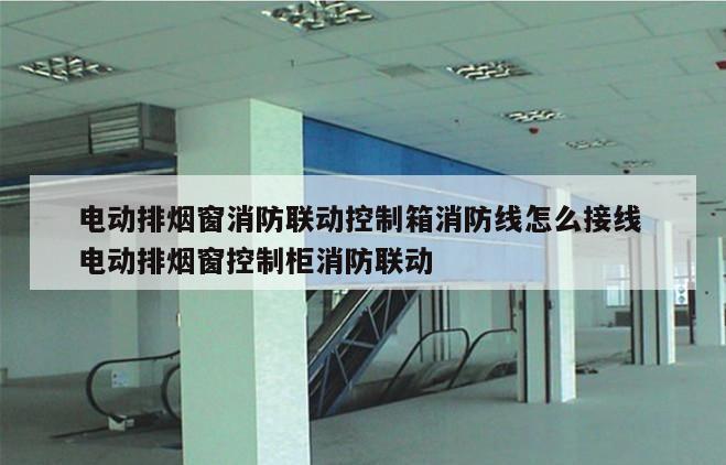 电动排烟窗消防联动控制箱消防线怎么接线 电动排烟窗控制柜消防联动