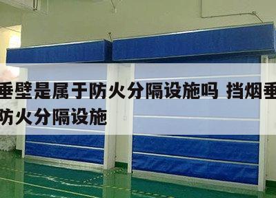 挡烟垂壁是属于防火分隔设施吗 挡烟垂壁是不是防火分隔设施
