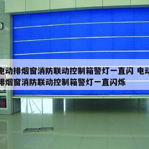 电动排烟窗消防联动控制箱警灯一直闪 电动排烟窗消防联动控制箱警灯一直闪烁
