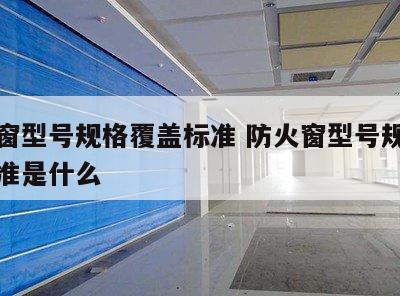 防火窗型号规格覆盖标准 防火窗型号规格覆盖标准是什么