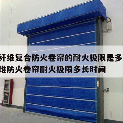 无机纤维复合防火卷帘的耐火极限是多少 无机纤维防火卷帘耐火极限多长时间