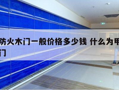 甲级防火木门一般价格多少钱 什么为甲级防火木门
