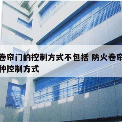 防火卷帘门的控制方式不包括 防火卷帘不具备哪种控制方式