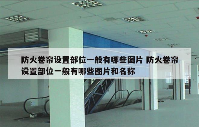 防火卷帘设置部位一般有哪些图片 防火卷帘设置部位一般有哪些图片和名称