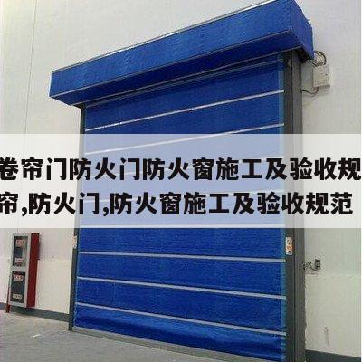 防火卷帘门防火门防火窗施工及验收规范 防火卷帘,防火门,防火窗施工及验收规范