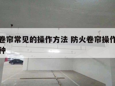 防火卷帘常见的操作方法 防火卷帘操作方法有几种