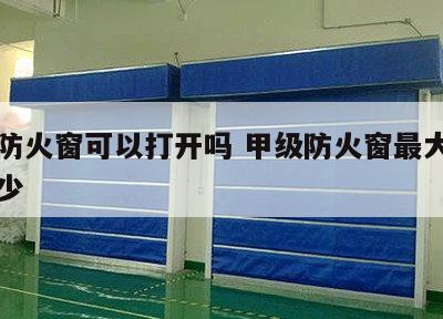 甲级防火窗可以打开吗 甲级防火窗最大尺寸是多少