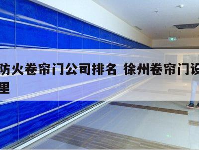 徐州防火卷帘门公司排名 徐州卷帘门设备厂在哪里