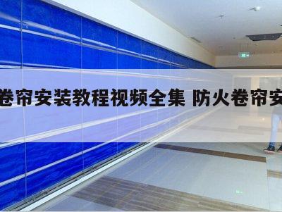 防火卷帘安装教程视频全集 防火卷帘安装步骤