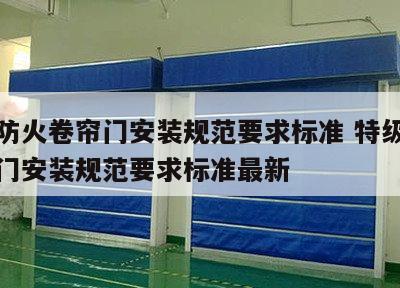 特级防火卷帘门安装规范要求标准 特级防火卷帘门安装规范要求标准最新