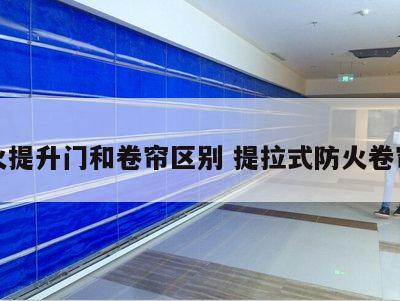 防火提升门和卷帘区别 提拉式防火卷帘门