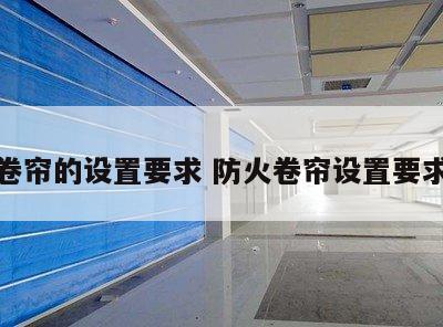 防火卷帘的设置要求 防火卷帘设置要求汇总